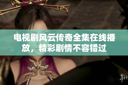 电视剧风云传奇全集在线播放，精彩剧情不容错过