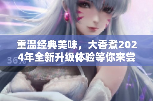 重温经典美味，大香煮2024年全新升级体验等你来尝试