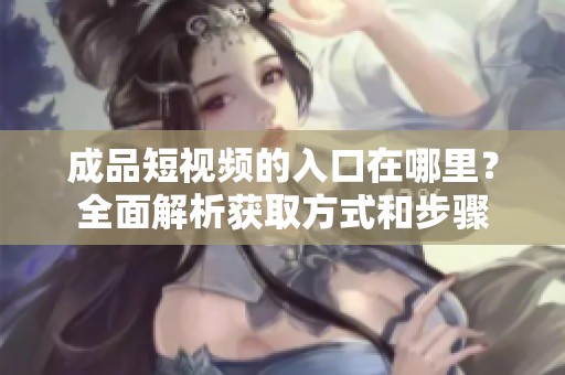 成品短视频的入口在哪里？全面解析获取方式和步骤