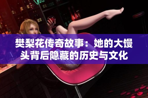樊梨花传奇故事：她的大馒头背后隐藏的历史与文化