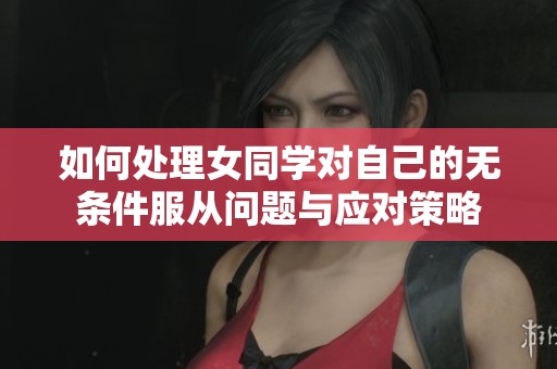 如何处理女同学对自己的无条件服从问题与应对策略