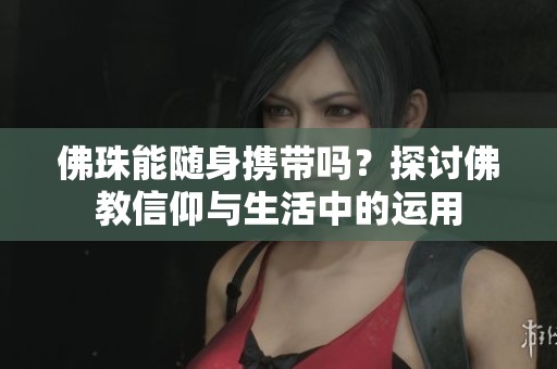 佛珠能随身携带吗？探讨佛教信仰与生活中的运用