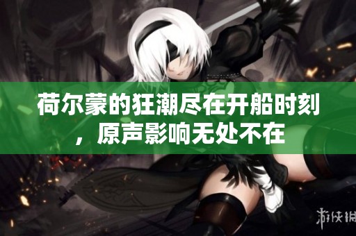 荷尔蒙的狂潮尽在开船时刻，原声影响无处不在