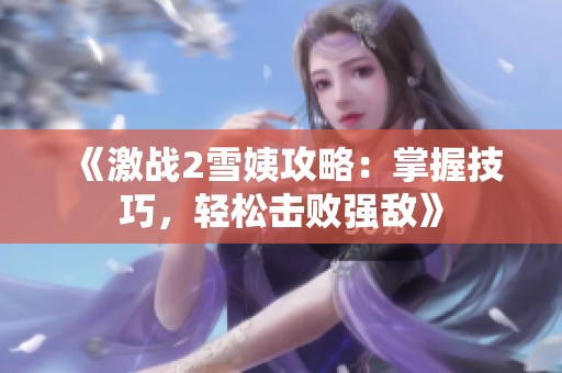 《激战2雪姨攻略：掌握技巧，轻松击败强敌》