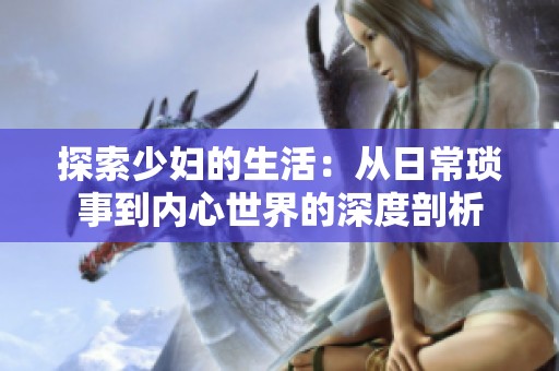 探索少妇的生活：从日常琐事到内心世界的深度剖析