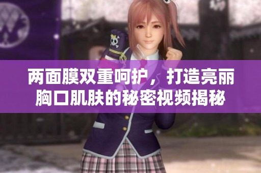 两面膜双重呵护，打造亮丽胸口肌肤的秘密视频揭秘