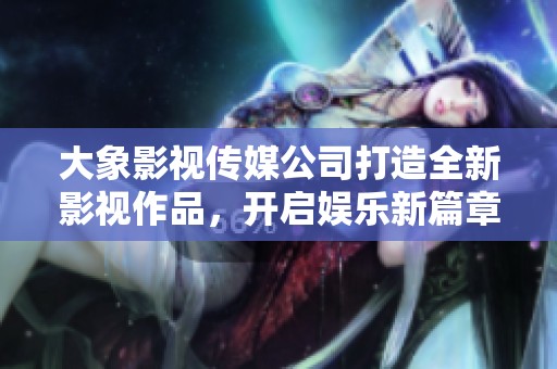 大象影视传媒公司打造全新影视作品，开启娱乐新篇章