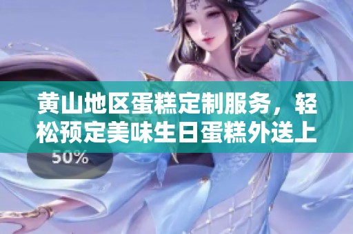 黄山地区蛋糕定制服务，轻松预定美味生日蛋糕外送上门