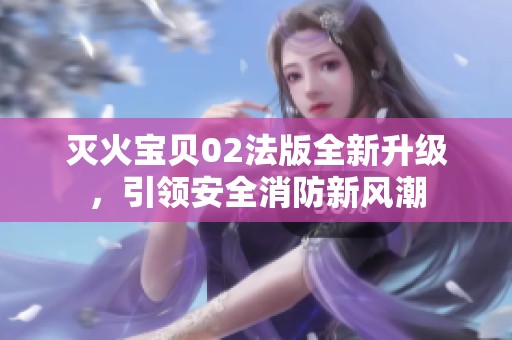 灭火宝贝02法版全新升级，引领安全消防新风潮