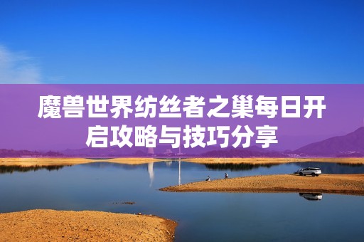 魔兽世界纺丝者之巢每日开启攻略与技巧分享