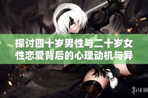 探讨四十岁男性与二十岁女性恋爱背后的心理动机与异样情感