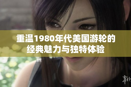 重温1980年代美国游轮的经典魅力与独特体验