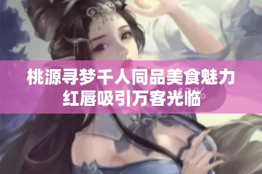 桃源寻梦千人同品美食魅力红唇吸引万客光临