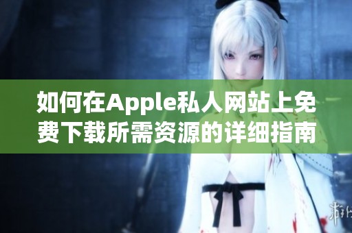 如何在Apple私人网站上免费下载所需资源的详细指南