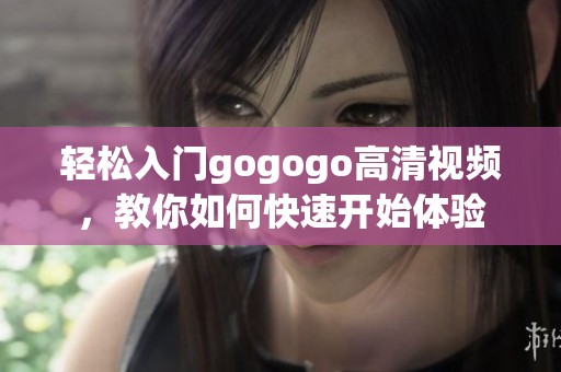 轻松入门gogogo高清视频，教你如何快速开始体验