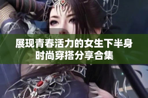 展现青春活力的女生下半身时尚穿搭分享合集
