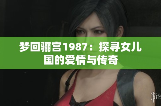 梦回骊宫1987：探寻女儿国的爱情与传奇