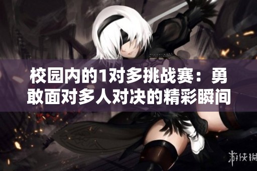 校园内的1对多挑战赛：勇敢面对多人对决的精彩瞬间