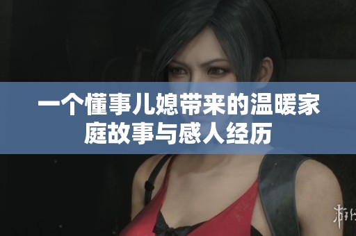 一个懂事儿媳带来的温暖家庭故事与感人经历