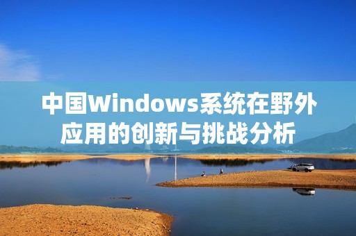 中国Windows系统在野外应用的创新与挑战分析