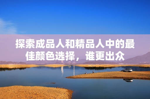 探索成品人和精品人中的最佳颜色选择，谁更出众
