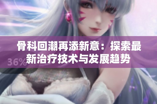 骨科回潮再添新意：探索最新治疗技术与发展趋势