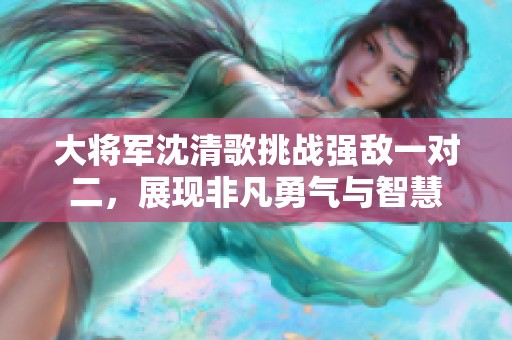 大将军沈清歌挑战强敌一对二，展现非凡勇气与智慧