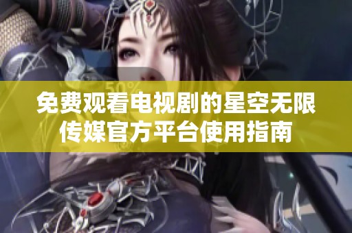 免费观看电视剧的星空无限传媒官方平台使用指南