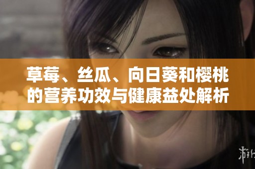 草莓、丝瓜、向日葵和樱桃的营养功效与健康益处解析