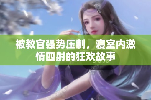 被教官强势压制，寝室内激情四射的狂欢故事
