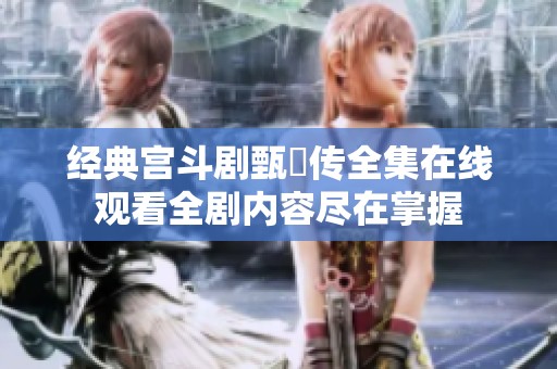 经典宫斗剧甄嬛传全集在线观看全剧内容尽在掌握