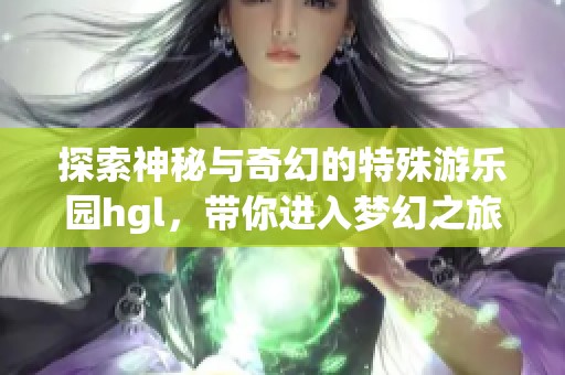 探索神秘与奇幻的特殊游乐园hgl，带你进入梦幻之旅
