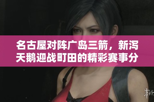 名古屋对阵广岛三箭，新泻天鹅迎战町田的精彩赛事分析