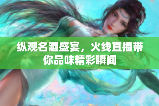 纵观名酒盛宴，火线直播带你品味精彩瞬间