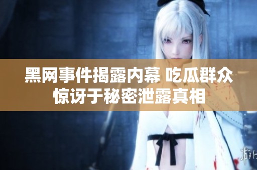 黑网事件揭露内幕 吃瓜群众惊讶于秘密泄露真相