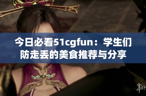今日必看51cgfun：学生们防走丢的美食推荐与分享