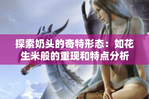 探索奶头的奇特形态：如花生米般的重现和特点分析