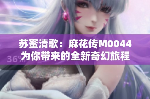 苏蜜清歌：麻花传M0044为你带来的全新奇幻旅程