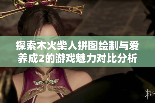 探索木火柴人拼图绘制与爱养成2的游戏魅力对比分析
