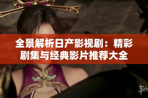 全景解析日产影视剧：精彩剧集与经典影片推荐大全
