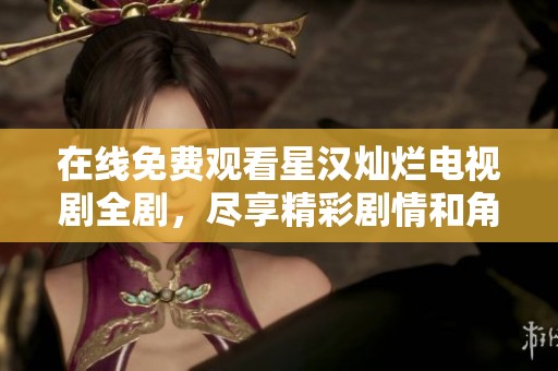 在线免费观看星汉灿烂电视剧全剧，尽享精彩剧情和角色魅力