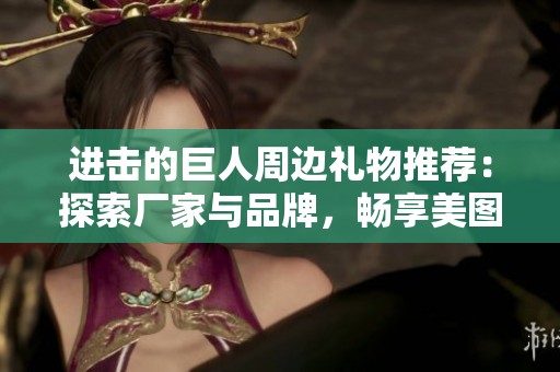 进击的巨人周边礼物推荐：探索厂家与品牌，畅享美图欣赏