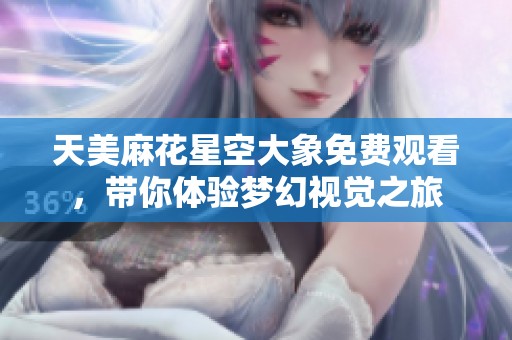 天美麻花星空大象免费观看，带你体验梦幻视觉之旅