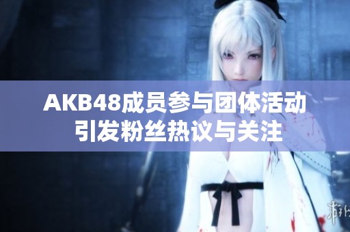 AKB48成员参与团体活动 引发粉丝热议与关注