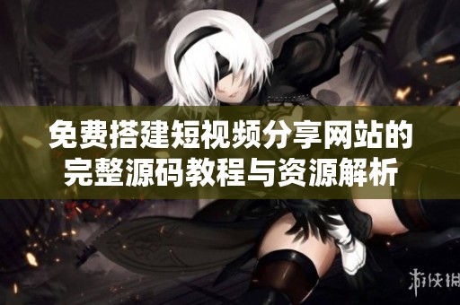 免费搭建短视频分享网站的完整源码教程与资源解析