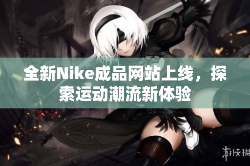 全新Nike成品网站上线，探索运动潮流新体验