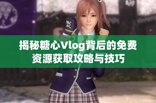 揭秘糖心Vlog背后的免费资源获取攻略与技巧