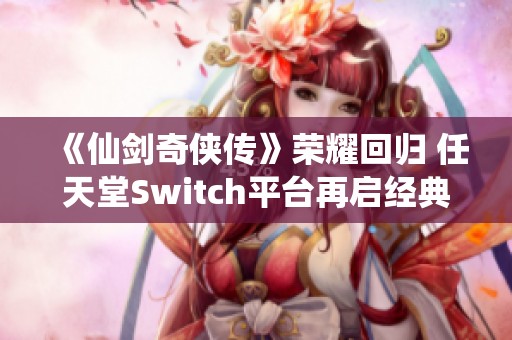 《仙剑奇侠传》荣耀回归 任天堂Switch平台再启经典旅程