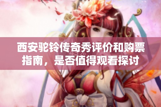 西安驼铃传奇秀评价和购票指南，是否值得观看探讨