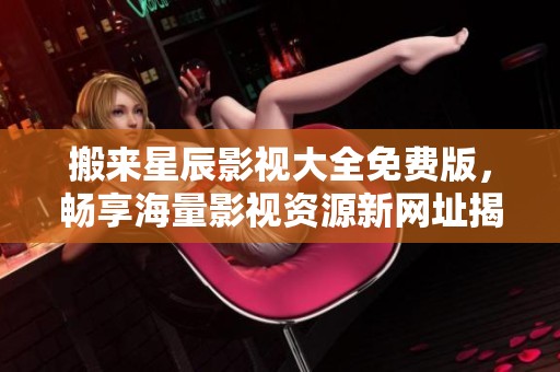 搬来星辰影视大全免费版，畅享海量影视资源新网址揭秘
